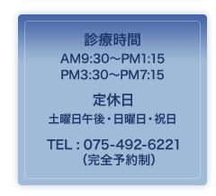 診療時間
AM9:30～PM1:15
PM3:30～PM7:15
定休日
土曜日午後・日曜日・祝日
TEL : 075-492-6221
（完全予約制）